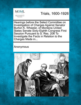 Hearings before the Select Committee on Investigation of Charges Against Senator Burton K. Wheeler, of Montana United States Senate Sixty-Eighth Congress First Session Pursuant to S. Res. 206 To Investigate the Facts in Relation to the Charges Made in...(English, Paperback, Anonymous)