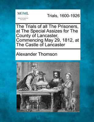 The Trials of all The Prisoners, at The Special Assizes for The County of Lancaster, Commencing May 29, 1812, at The Castle of Lancaster(English, Paperback, Alexander Thomson)