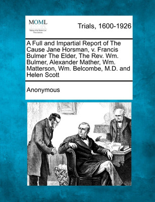 A Full and Impartial Report of The Cause Jane Horsman, v. Francis Bulmer The Elder, The Rev. Wm. Bulmer, Alexander Mather, Wm. Matterson, Wm. Belcombe, M.D. and Helen Scott(English, Paperback, Anonymous) A Full and Impartial Report of The Cause Jane Horsman, v. Francis Bulmer The Elder, The Rev. Wm. Bulmer, Alexander Mather, Wm. Matterson, Wm. Belcombe, M.D. and Helen Scott(English, Paperback, Anonymous)
