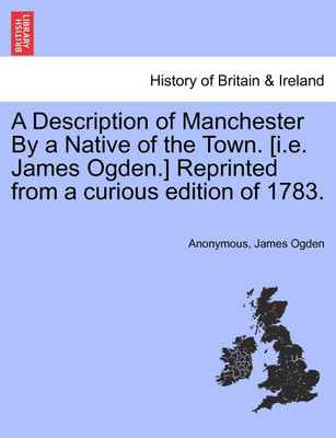 A Description of Manchester by a Native of the Town. [I.E. James Ogden.] Reprinted from a Curious Edition of 1783.(English, Paperback, Anonymous James)