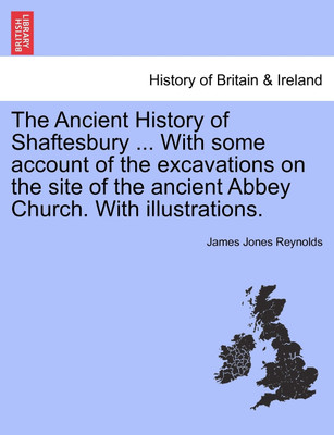 The Ancient History of Shaftesbury ... with Some Account of the Excavations on the Site of the Ancient Abbey Church. with Illustrations.(English, Paperback, Reynolds James Jones) The Ancient History of Shaftesbury ... with Some Account of the Excavations on the Site of the Ancient Abbey Church. with Illustrations.(English, Paperback, Reynolds James Jones)