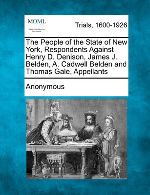 The People of the State of New York, Respondents Against Henry D. Denison, James J. Belden, A. Cadwell Belden and Thomas Gale, Appellants(English, Paperback, Anonymous)