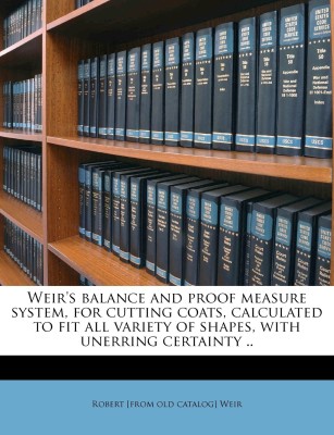 Weir's balance and proof measure system, for cutting coats, calculated to fit all variety of shapes, with unerring certainty ..(English, Paperback, Robert [from old catalog] Weir)