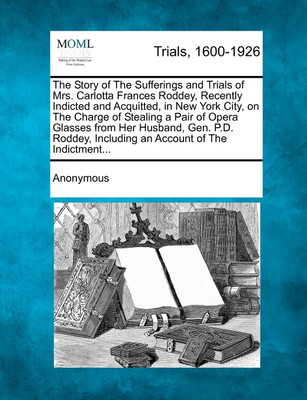 The Story of The Sufferings and Trials of Mrs. Carlotta Frances Roddey, Recently Indicted and Acquitted, in New York City, on The Charge of Stealing a Pair of Opera Glasses from Her Husband, Gen. P.D. Roddey, Including an Account of The Indictment...(English, Paperback, Anonymous) The Story of The Sufferings and Trials of Mrs. Carlotta Frances Roddey, Recently Indicted and Acquitted, in New York City, on The Charge of Stealing a Pair of Opera Glasses from Her Husband, Gen. P.D. Roddey, Including an Account of The Indictment...(English, Paperback, Anonymous)