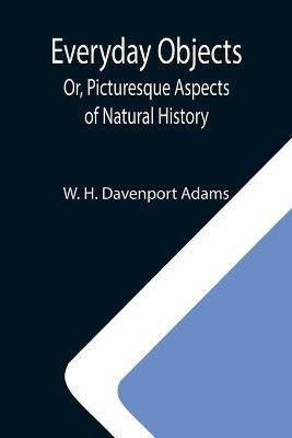 Everyday Objects; Or, Picturesque Aspects of Natural History(English, Paperback, H Davenport Adams W)