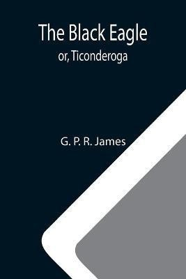 The Black Eagle; or, Ticonderoga(English, Paperback, P R James G)