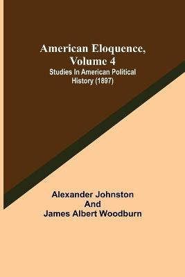 American Eloquence, Volume 4; Studies In American Political History (1897)(English, Paperback, Johnston Alexander)