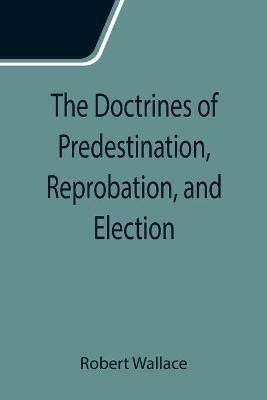 The Doctrines of Predestination, Reprobation, and Election(English, Paperback, Wallace Robert)