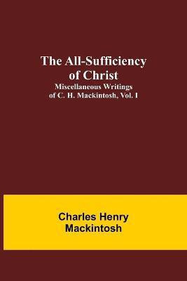 The All-Sufficiency of Christ. Miscellaneous Writings of C. H. Mackintosh, vol. I(English, Paperback, Henry Mackintosh Charles)