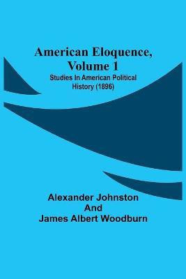 American Eloquence, Volume 1; Studies In American Political History (1896)(English, Paperback, Johnston Alexander)