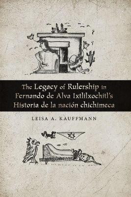 The Legacy of Rulership in Fernando De Alva Ixtlilxochitl's Historia De La Nacion Chichimeca(English, Paperback, Kauffmann Leisa A.)