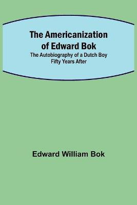 The Americanization of Edward Bok; The Autobiography of a Dutch Boy Fifty Years After(English, Paperback, William Bok Edward)