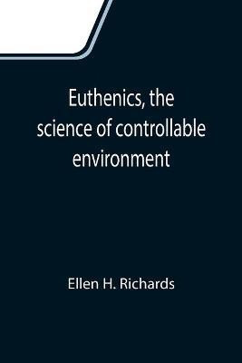 Euthenics, the science of controllable environment; A plea for better living conditions as a first step toward higher human efficiency(English, Paperback, H Richards Ellen)