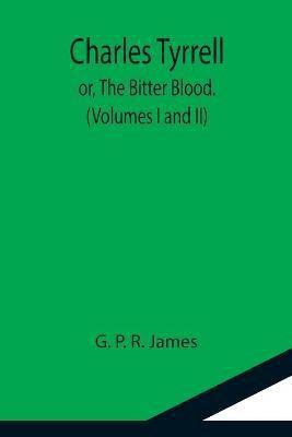 Charles Tyrrell; or, The Bitter Blood. (Volumes I and II)(English, Paperback, P R James G)