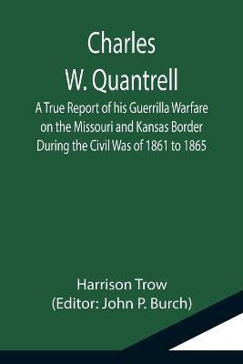 Charles W. Quantrell; A True Report of his Guerrilla Warfare on the Missouri and Kansas Border During the Civil Was of 1861 to 1865(English, Paperback, Trow Harrison)