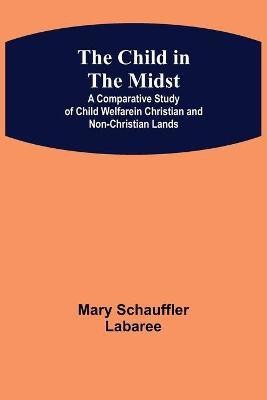 The Child in the Midst; A Comparative Study of Child Welfare in Christian and Non-Christian Lands(English, Paperback, Schauffler Labaree Mary)