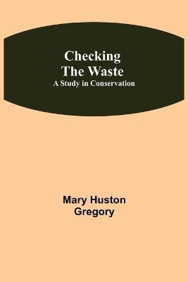 Checking the Waste; A Study in Conservation(English, Paperback, Huston Gregory Mary)