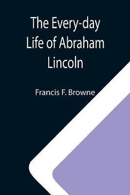 The Every-day Life of Abraham Lincoln; A Narrative And Descriptive Biography With Pen-Pictures And Personal; Recollections By Those Who Knew Him(English, Paperback, F Browne Francis) The Every-day Life of Abraham Lincoln; A Narrative And Descriptive Biography With Pen-Pictures And Personal; Recollections By Those Who Knew Him(English, Paperback, F Browne Francis)