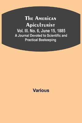 The American Apiculturist. Vol. III. No. 6, June 15, 1885; A Journal Devoted to Scientific and Practical Beekeeping(English, Paperback, Various)