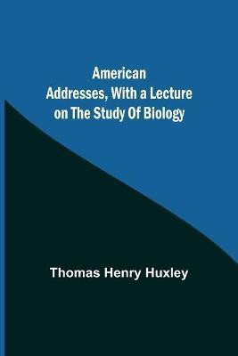 American Addresses, with a Lecture on the Study of Biology(English, Paperback, Henry Huxley Thomas)