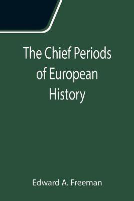 The Chief Periods of European History; Six lectures read in the University of Oxford in Trinity term, 1885(English, Paperback, A Freeman Edward)