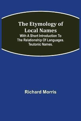 The Etymology of Local Names; With a short introduction to the relationship of languages. Teutonic names.(English, Paperback, Morris Richard)