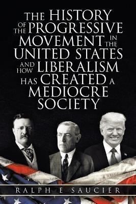 The History of the Progressive Movement in the United States and How Liberalism Has Created a Mediocre Society(English, Paperback, Saucier Ralph E)