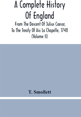 A Complete History Of England: From The Descent Of Julius Caesar, To The Treaty Of Aix La Chapelle, 1748. Containing The Transactions Of One Thousand Eight Hundred And Three Years (Volume Ii)(Paperback, Smollett, T) A Complete History Of England: From The Descent Of Julius Caesar, To The Treaty Of Aix La Chapelle, 1748. Containing The Transactions Of One Thousand Eight Hundred And Three Years (Volume Ii)(Paperback, Smollett, T)