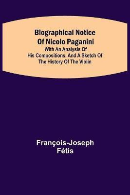 Biographical notice of Nicolo Paganini; With an analysis of his compositions, and a sketch of the history of the violin.(English, Paperback, Fetis Francois-Joseph)