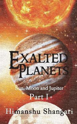 Exalted Planets - Part I  - Sun, Moon and Jupiter(English, Paperback, Shangari Himanshu)