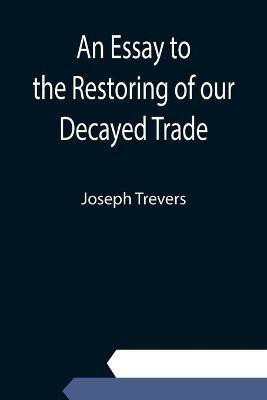 An Essay to the Restoring of our Decayed Trade. Wherein is Described, the Smuglers, Lawyers, and Officers Frauds &c.(English, Paperback, Trevers Joseph)