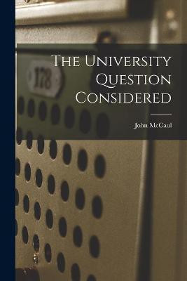 The University Question Considered [microform](English, Paperback, McCaul John 1807-1886)