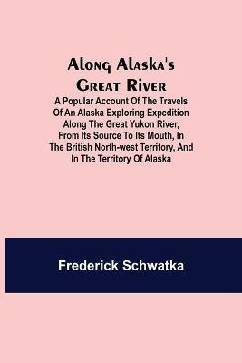 Along Alaska's Great River; A Popular Account of the Travels of an Alaska Exploring Expedition along the Great Yukon River, from Its Source to Its Mouth, in the British North-West Territory, and in the Territory of Alaska(English, Paperback, Schwatka Frederick) Along Alaska's Great River; A Popular Account of the Travels of an Alaska Exploring Expedition along the Great Yukon River, from Its Source to Its Mouth, in the British North-West Territory, and in the Territory of Alaska(English, Paperback, Schwatka Frederick)