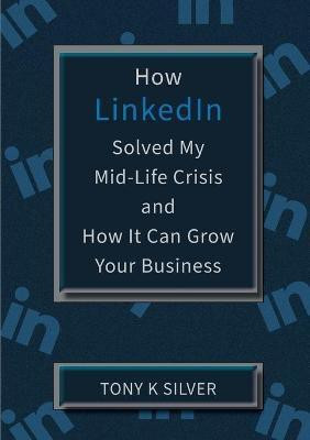 How LinkedIn Solved My Mid-Life Crisis and How It Can Grow Your Business(English, Paperback, Silver Tony K)