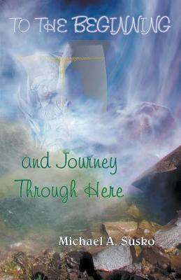 To the Beginning and Journey Through Here(English, Paperback, Susko Michael A)