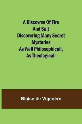A Discovrse of Fire and Salt Discovering Many Secret Mysteries as well Philosophicall, as Theologicall(English, Paperback, de Vigenere Blaise)