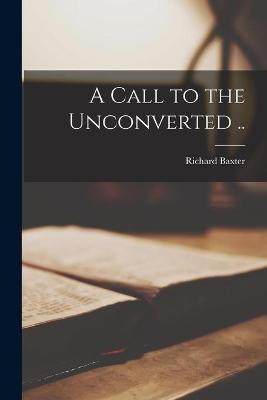 A Call to the Unconverted ..(English, Paperback, Baxter Richard 1615-1691)