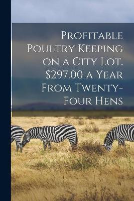 Profitable Poultry Keeping on a City Lot. $297.00 a Year From Twenty-four Hens(English, Paperback, Anonymous)
