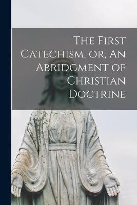 The First Catechism, or, An Abridgment of Christian Doctrine [microform](English, Paperback, Anonymous)