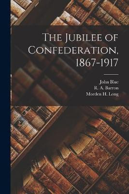 The Jubilee of Confederation, 1867-1917 [microform](English, Paperback, Blue John 1874-1945)