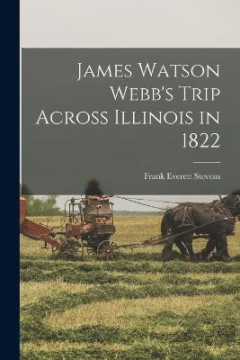James Watson Webb's Trip Across Illinois in 1822(English, Paperback, Stevens Frank Everett 1856-1939)
