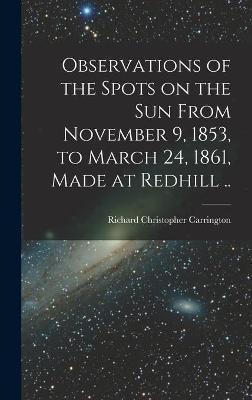 Observations of the Spots on the Sun From November 9, 1853, to March 24, 1861, Made at Redhill ..(English, Hardcover, Carrington Richard Christopher 1826-)
