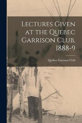 Lectures Given at the Quebec Garrison Club, 1888-9 [microform](English, Paperback, unknown)