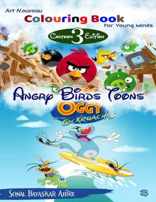 Art Nouveau Colouring Book For Young Minds 
Cartoon 3 Edition 
Angry Birds Toons
 Oggy And The Cockroaches(Paperback, Sonal Bayaskar Ahire ,Gayatri Bayaskar)