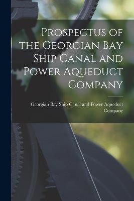 Prospectus of the Georgian Bay Ship Canal and Power Aqueduct Company [microform](English, Paperback, unknown)