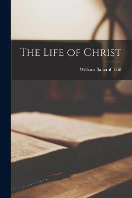 The Life of Christ [microform](English, Paperback, Hill William Bancroft 1857-1945)