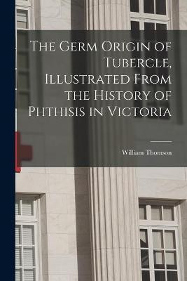 The Germ Origin of Tubercle, Illustrated From the History of Phthisis in Victoria(English, Paperback, Thomson William)