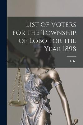List of Voters for the Township of Lobo for the Year 1898 [microform](English, Paperback, unknown)