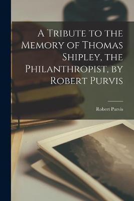 A Tribute to the Memory of Thomas Shipley, the Philanthropist, by Robert Purvis(English, Paperback, Purvis Robert 1810-1898)