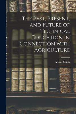 The Past, Present, and Future of Technical Education in Connection With Agriculture(English, Paperback, Smith Arthur 1894-)